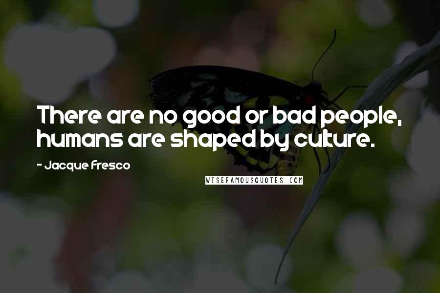 Jacque Fresco Quotes: There are no good or bad people, humans are shaped by culture.