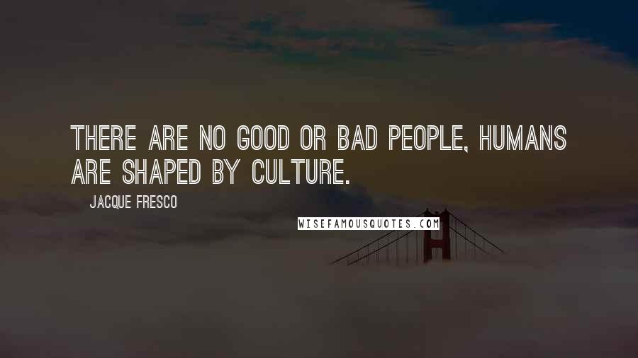 Jacque Fresco Quotes: There are no good or bad people, humans are shaped by culture.