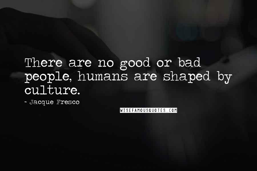 Jacque Fresco Quotes: There are no good or bad people, humans are shaped by culture.