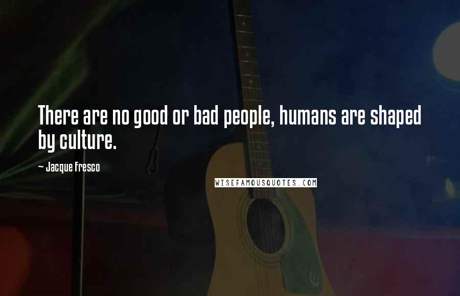 Jacque Fresco Quotes: There are no good or bad people, humans are shaped by culture.