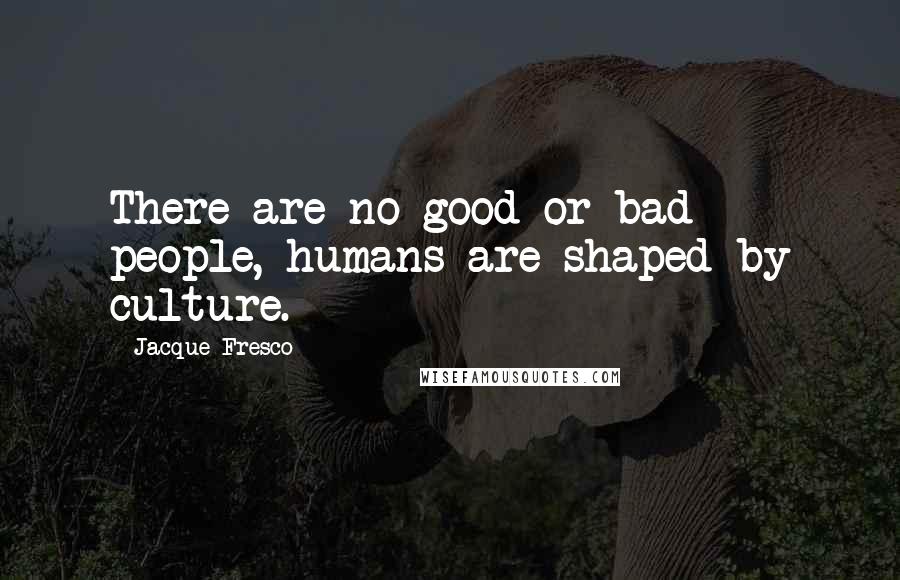 Jacque Fresco Quotes: There are no good or bad people, humans are shaped by culture.