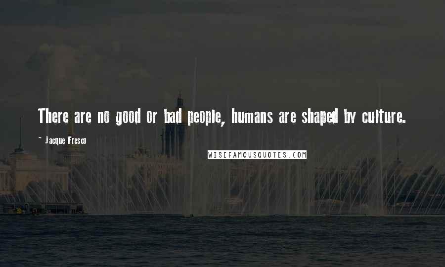 Jacque Fresco Quotes: There are no good or bad people, humans are shaped by culture.