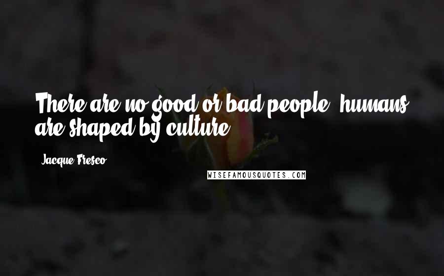 Jacque Fresco Quotes: There are no good or bad people, humans are shaped by culture.