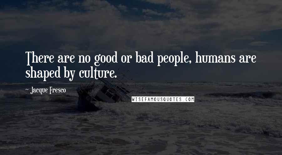 Jacque Fresco Quotes: There are no good or bad people, humans are shaped by culture.