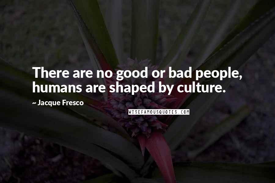 Jacque Fresco Quotes: There are no good or bad people, humans are shaped by culture.