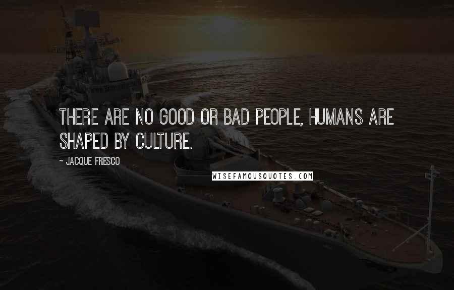 Jacque Fresco Quotes: There are no good or bad people, humans are shaped by culture.