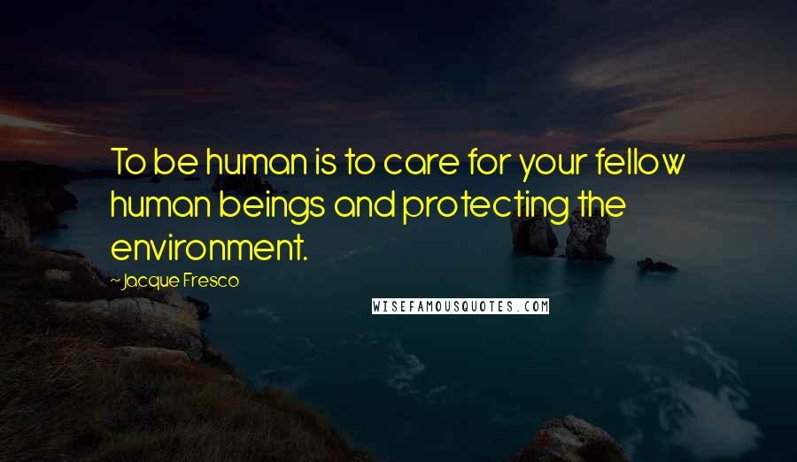 Jacque Fresco Quotes: To be human is to care for your fellow human beings and protecting the environment.