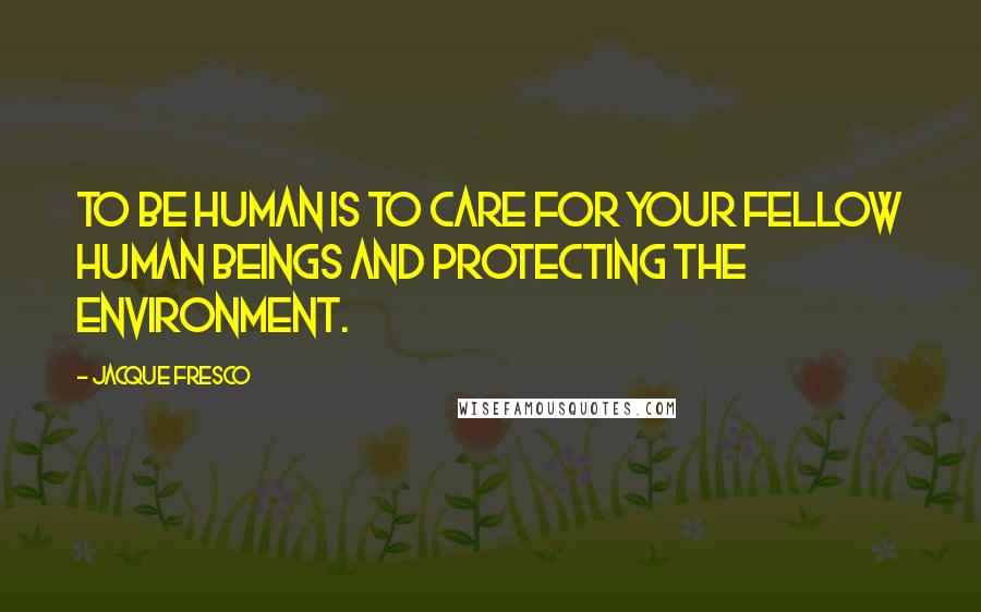 Jacque Fresco Quotes: To be human is to care for your fellow human beings and protecting the environment.
