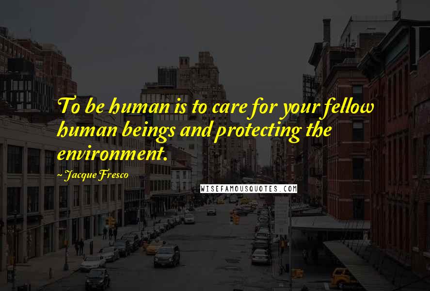 Jacque Fresco Quotes: To be human is to care for your fellow human beings and protecting the environment.