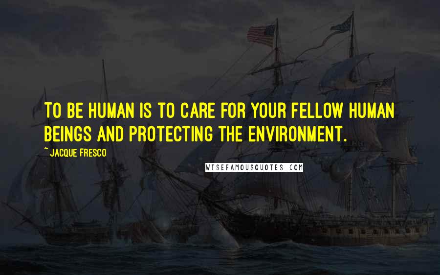 Jacque Fresco Quotes: To be human is to care for your fellow human beings and protecting the environment.