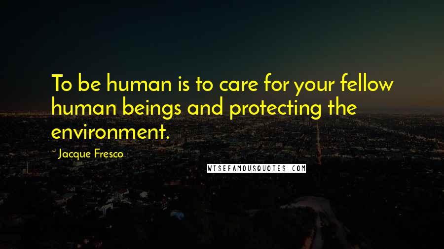 Jacque Fresco Quotes: To be human is to care for your fellow human beings and protecting the environment.