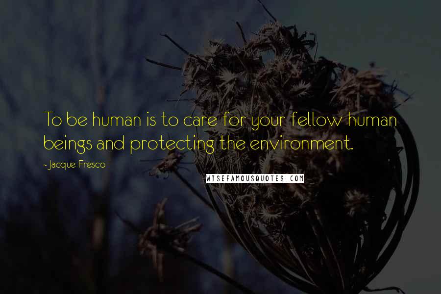 Jacque Fresco Quotes: To be human is to care for your fellow human beings and protecting the environment.