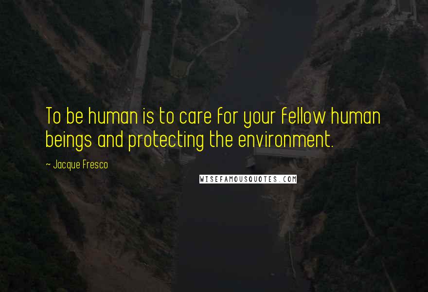 Jacque Fresco Quotes: To be human is to care for your fellow human beings and protecting the environment.