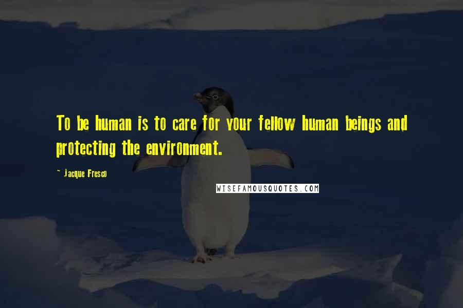 Jacque Fresco Quotes: To be human is to care for your fellow human beings and protecting the environment.