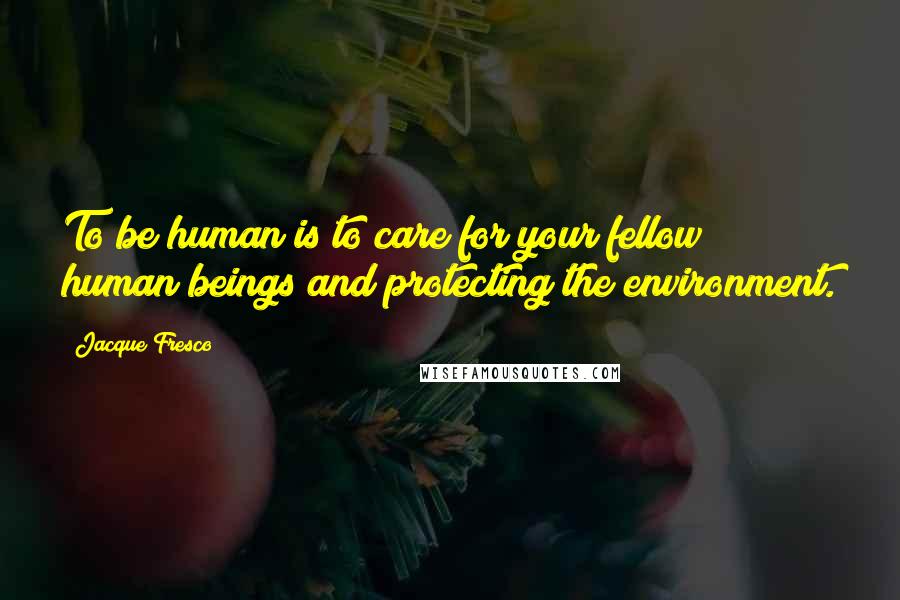 Jacque Fresco Quotes: To be human is to care for your fellow human beings and protecting the environment.