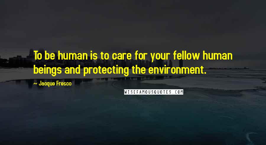 Jacque Fresco Quotes: To be human is to care for your fellow human beings and protecting the environment.