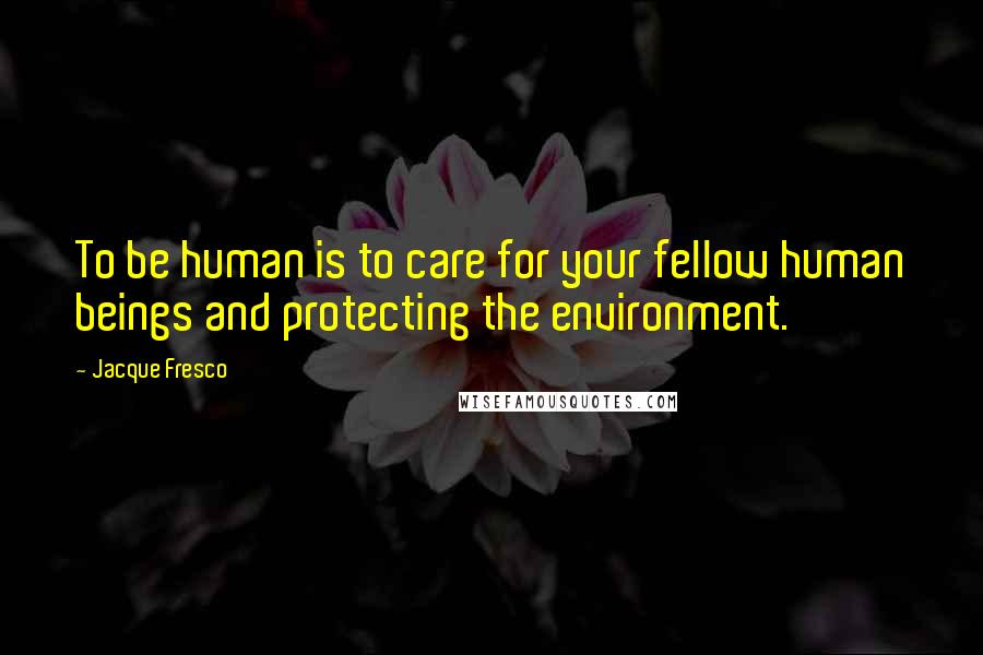 Jacque Fresco Quotes: To be human is to care for your fellow human beings and protecting the environment.