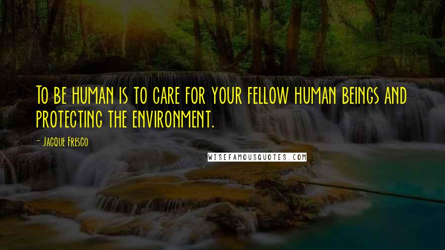 Jacque Fresco Quotes: To be human is to care for your fellow human beings and protecting the environment.