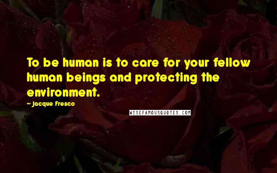 Jacque Fresco Quotes: To be human is to care for your fellow human beings and protecting the environment.