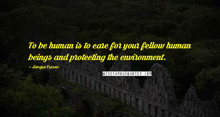 Jacque Fresco Quotes: To be human is to care for your fellow human beings and protecting the environment.