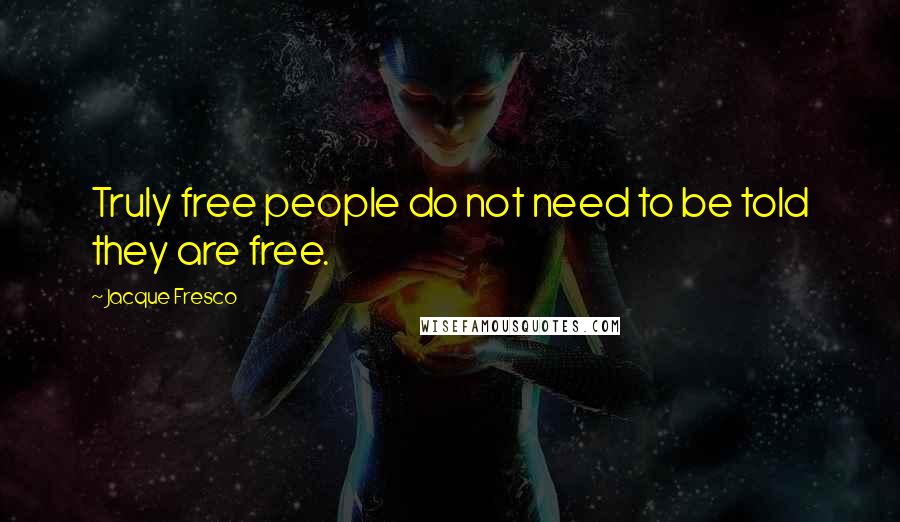 Jacque Fresco Quotes: Truly free people do not need to be told they are free.