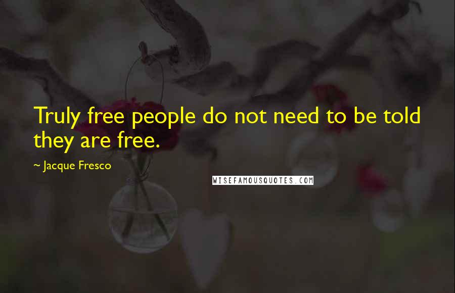 Jacque Fresco Quotes: Truly free people do not need to be told they are free.