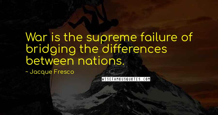 Jacque Fresco Quotes: War is the supreme failure of bridging the differences between nations.