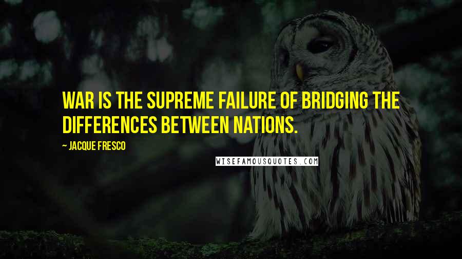 Jacque Fresco Quotes: War is the supreme failure of bridging the differences between nations.