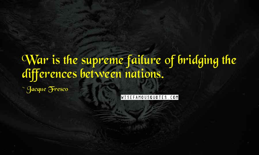 Jacque Fresco Quotes: War is the supreme failure of bridging the differences between nations.