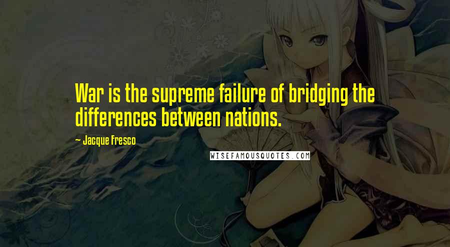 Jacque Fresco Quotes: War is the supreme failure of bridging the differences between nations.