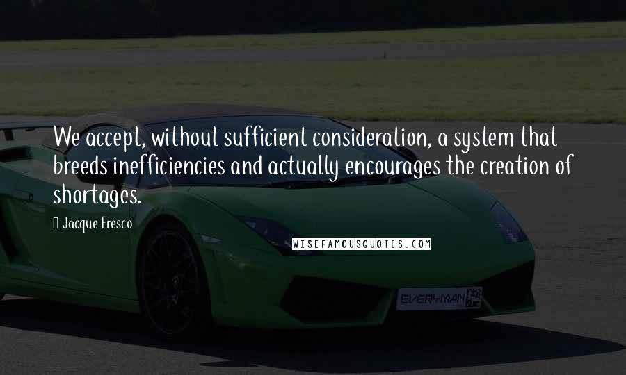 Jacque Fresco Quotes: We accept, without sufficient consideration, a system that breeds inefficiencies and actually encourages the creation of shortages.