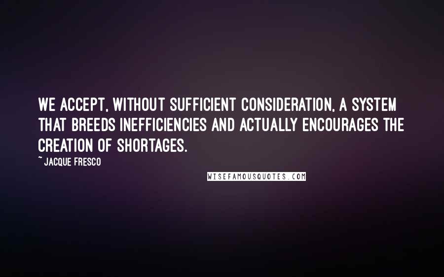 Jacque Fresco Quotes: We accept, without sufficient consideration, a system that breeds inefficiencies and actually encourages the creation of shortages.