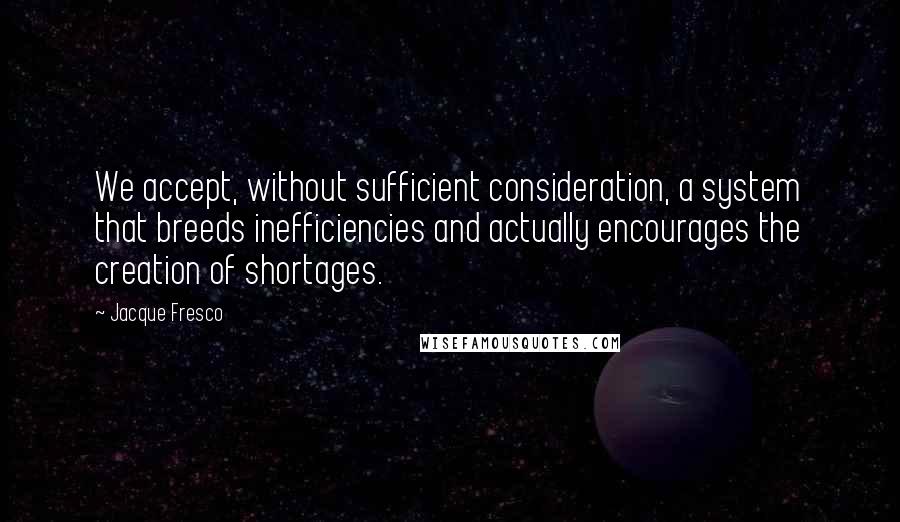 Jacque Fresco Quotes: We accept, without sufficient consideration, a system that breeds inefficiencies and actually encourages the creation of shortages.