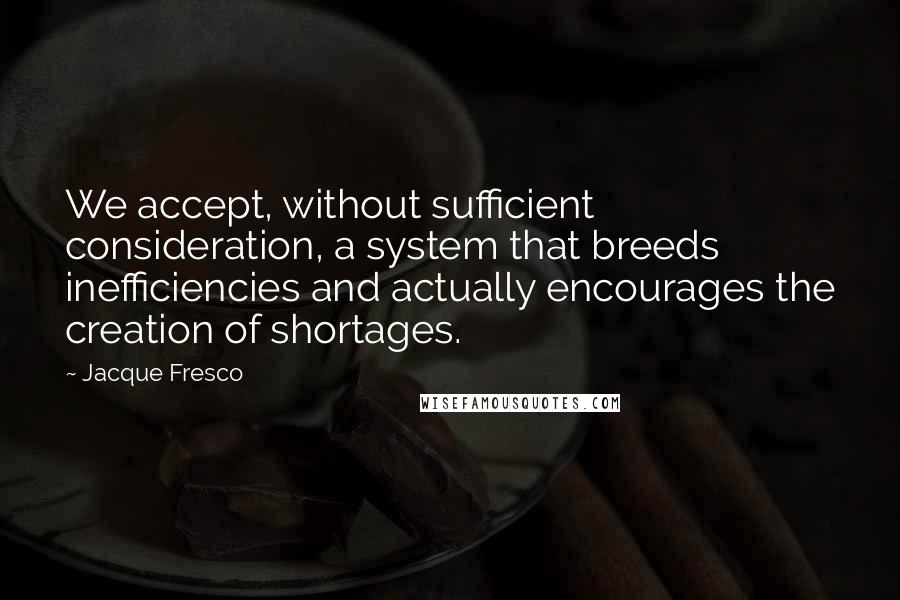 Jacque Fresco Quotes: We accept, without sufficient consideration, a system that breeds inefficiencies and actually encourages the creation of shortages.
