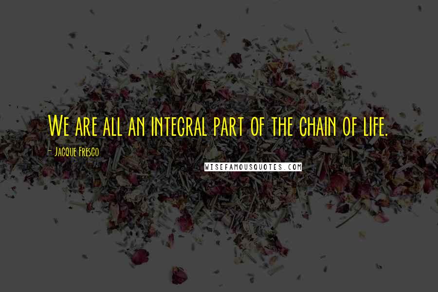 Jacque Fresco Quotes: We are all an integral part of the chain of life.