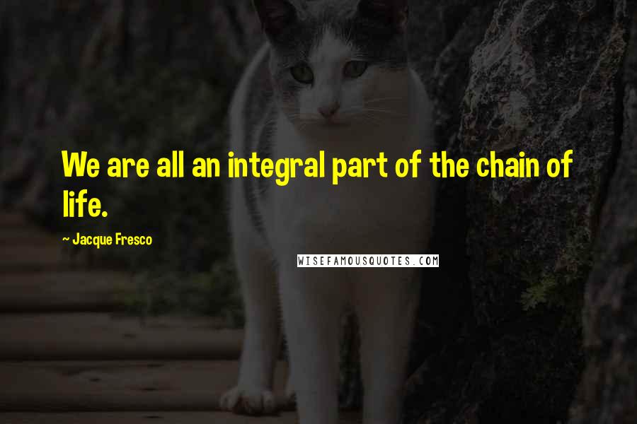 Jacque Fresco Quotes: We are all an integral part of the chain of life.
