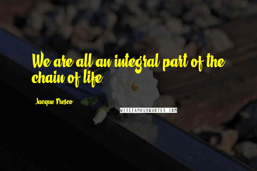 Jacque Fresco Quotes: We are all an integral part of the chain of life.