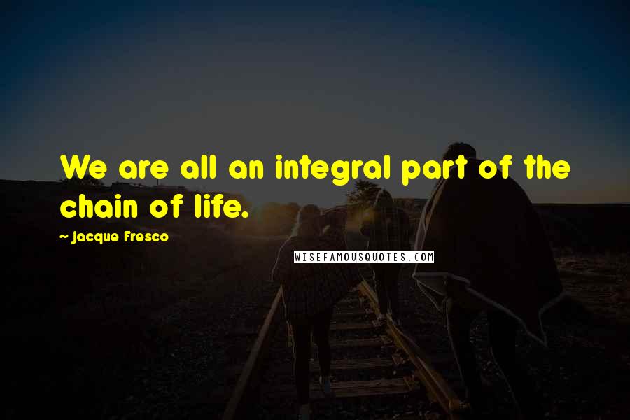 Jacque Fresco Quotes: We are all an integral part of the chain of life.