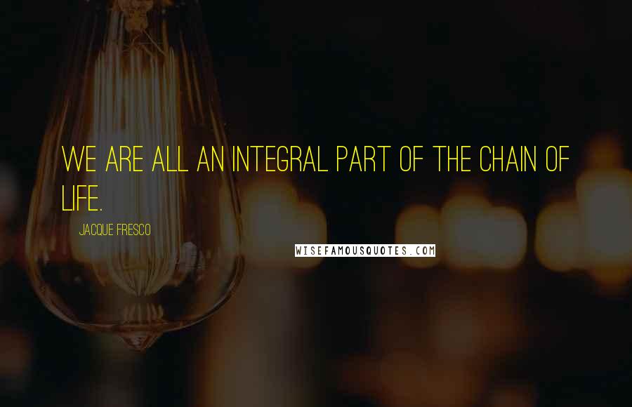 Jacque Fresco Quotes: We are all an integral part of the chain of life.