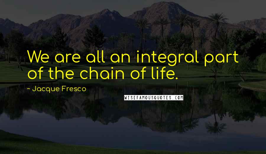 Jacque Fresco Quotes: We are all an integral part of the chain of life.