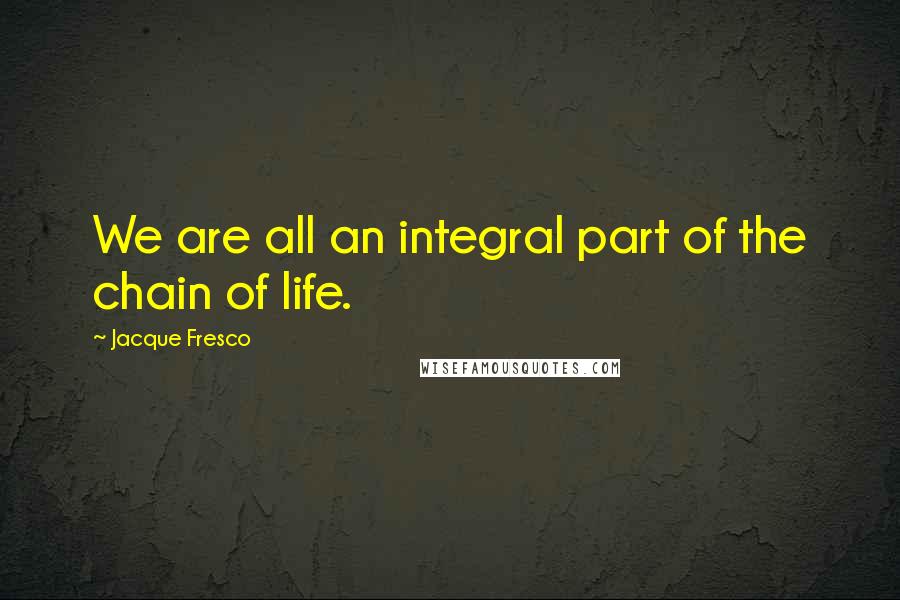 Jacque Fresco Quotes: We are all an integral part of the chain of life.