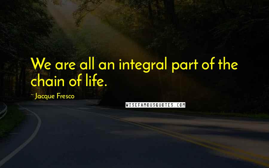 Jacque Fresco Quotes: We are all an integral part of the chain of life.