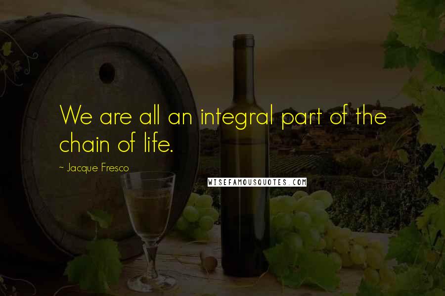 Jacque Fresco Quotes: We are all an integral part of the chain of life.