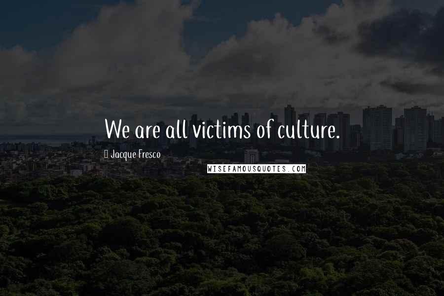 Jacque Fresco Quotes: We are all victims of culture.