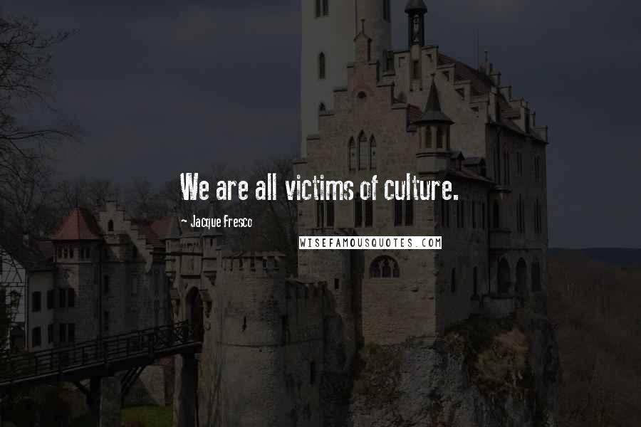 Jacque Fresco Quotes: We are all victims of culture.