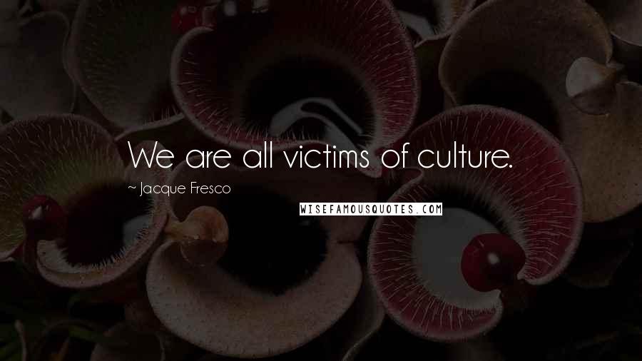 Jacque Fresco Quotes: We are all victims of culture.