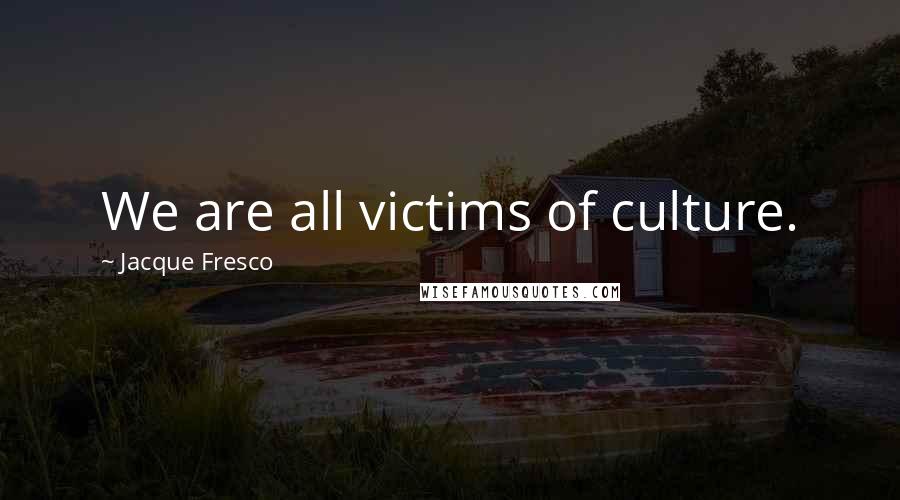 Jacque Fresco Quotes: We are all victims of culture.