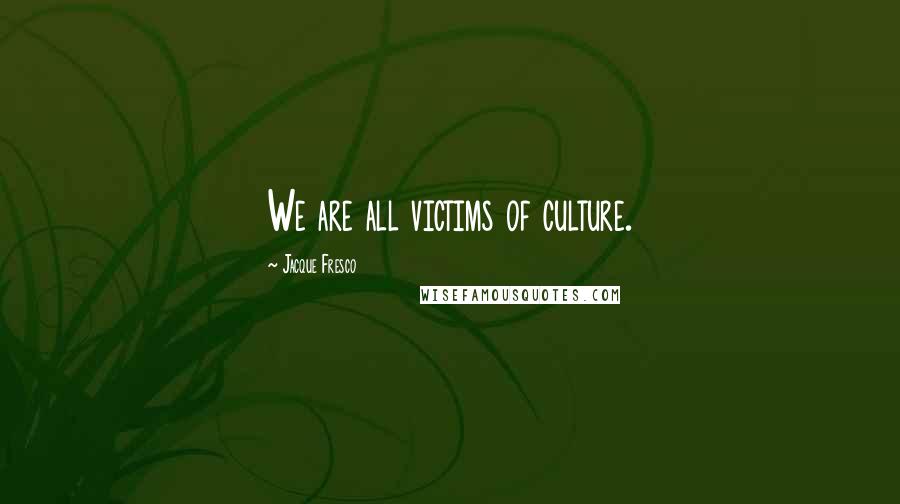 Jacque Fresco Quotes: We are all victims of culture.