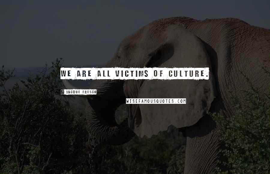 Jacque Fresco Quotes: We are all victims of culture.