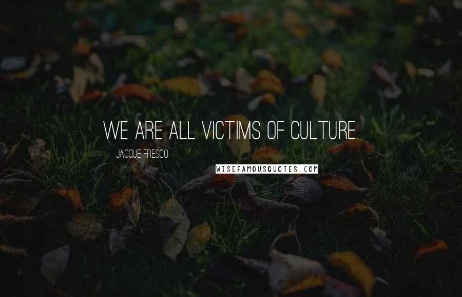 Jacque Fresco Quotes: We are all victims of culture.